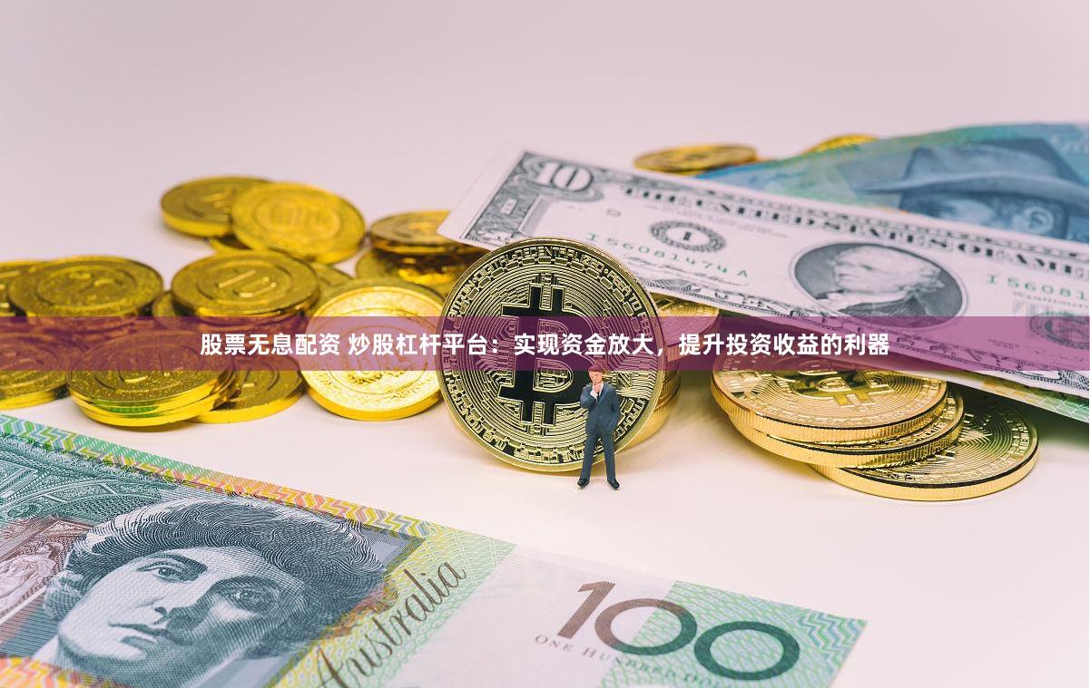 股票无息配资 炒股杠杆平台：实现资金放大，提升投资收益的利器