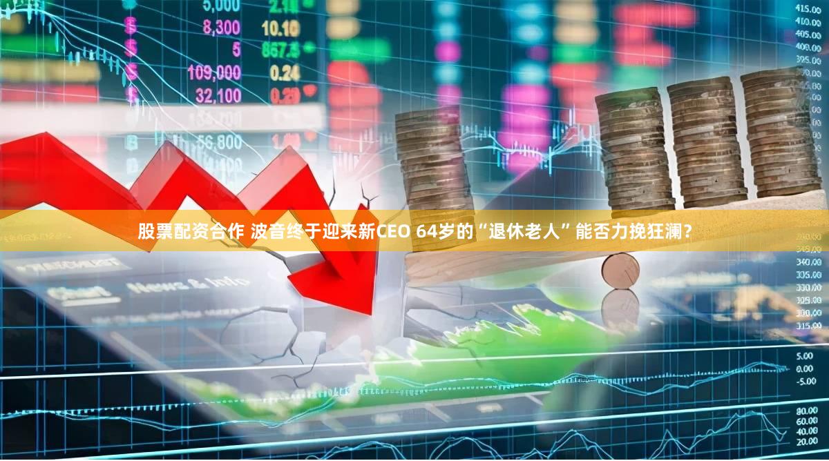 股票配资合作 波音终于迎来新CEO 64岁的“退休老人”能否力挽狂澜？