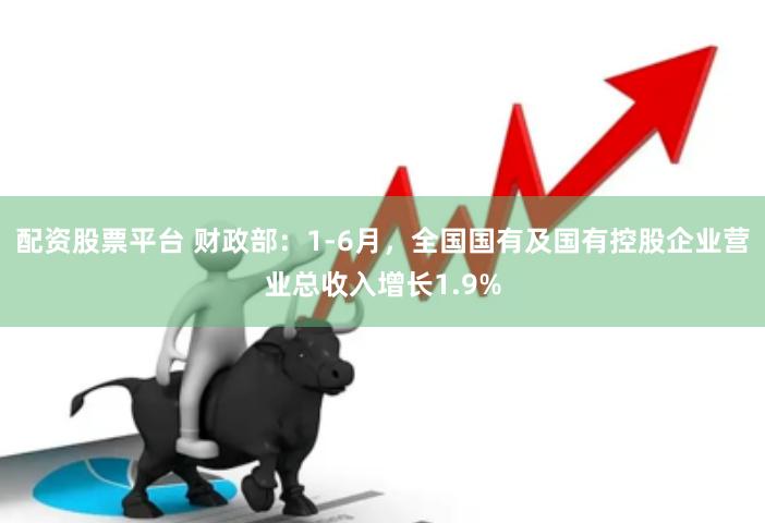 配资股票平台 财政部：1-6月，全国国有及国有控股企业营业总收入增长1.9%