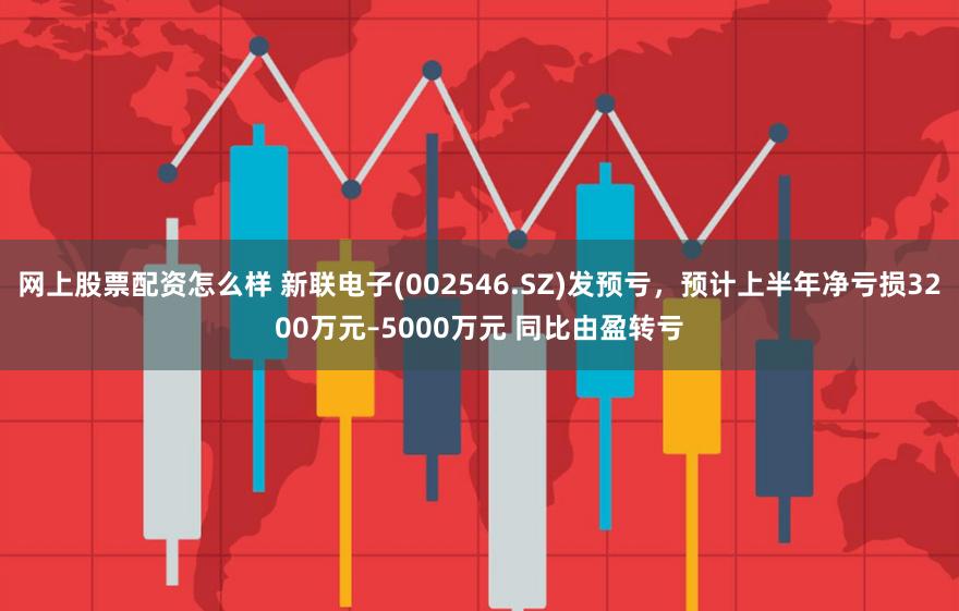 网上股票配资怎么样 新联电子(002546.SZ)发预亏，预计上半年净亏损3200万元–5000万元 同比由盈转亏