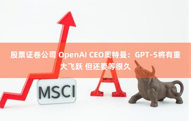 股票证卷公司 OpenAI CEO奥特曼：GPT-5将有重大飞跃 但还要等很久