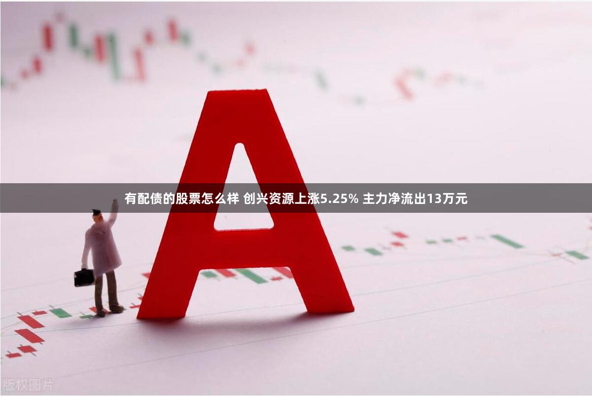 有配债的股票怎么样 创兴资源上涨5.25% 主力净流出13万元