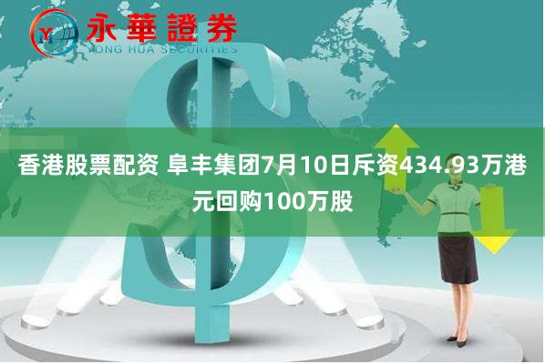 香港股票配资 阜丰集团7月10日斥资434.93万港元回购100万股