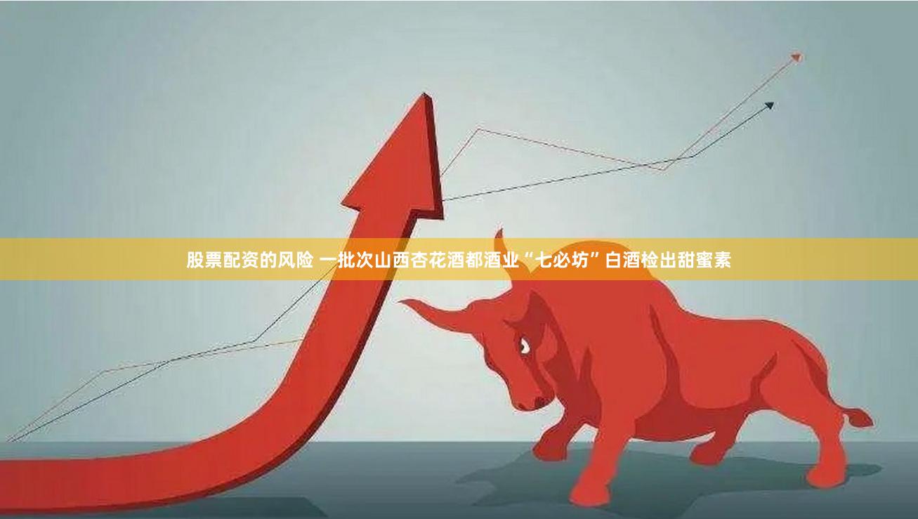 股票配资的风险 一批次山西杏花酒都酒业“七必坊”白酒检出甜蜜素