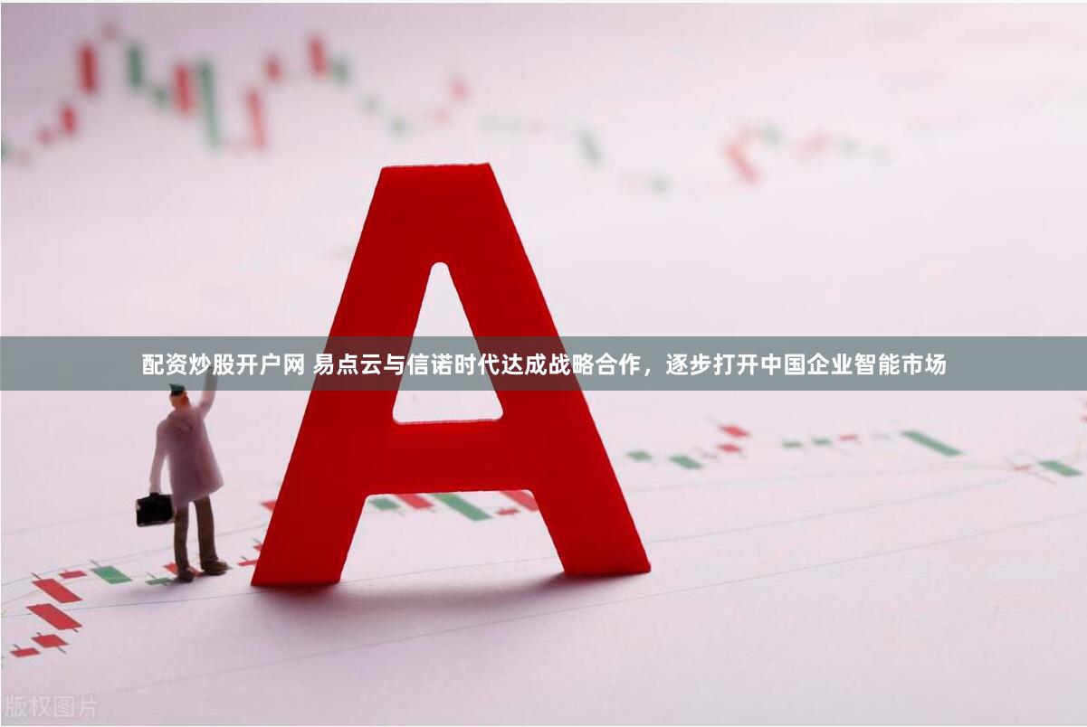 配资炒股开户网 易点云与信诺时代达成战略合作，逐步打开中国企业智能市场