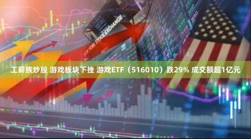 工薪族炒股 游戏板块下挫 游戏ETF（516010）跌29% 成交额超1亿元