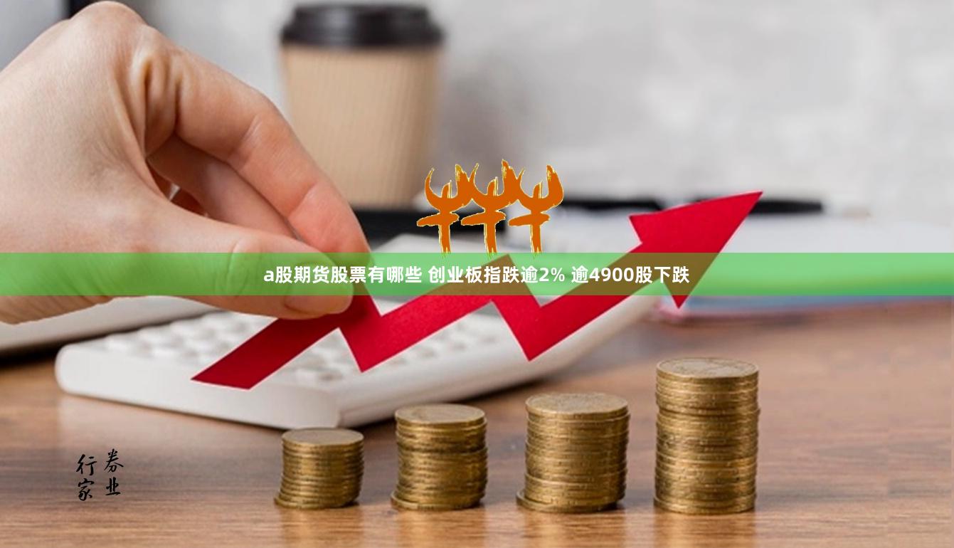 a股期货股票有哪些 创业板指跌逾2% 逾4900股下跌