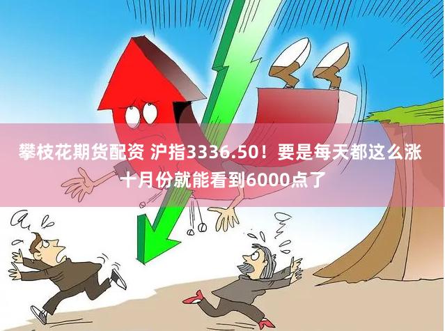 攀枝花期货配资 沪指3336.50！要是每天都这么涨 十月份就能看到6000点了