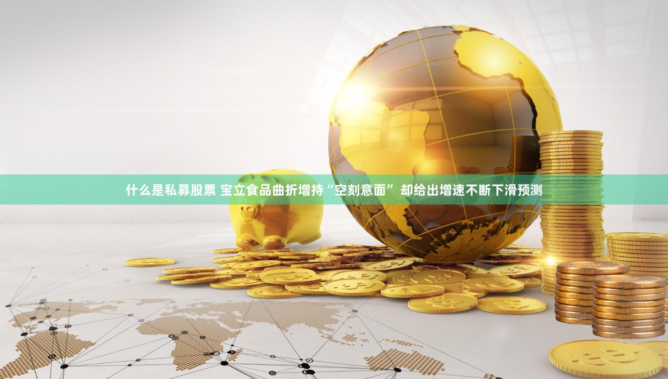 什么是私募股票 宝立食品曲折增持“空刻意面” 却给出增速不断下滑预测