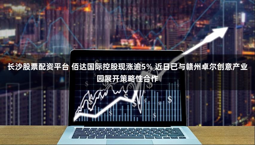 长沙股票配资平台 佰达国际控股现涨逾5% 近日已与赣州卓尔创意产业园展开策略性合作