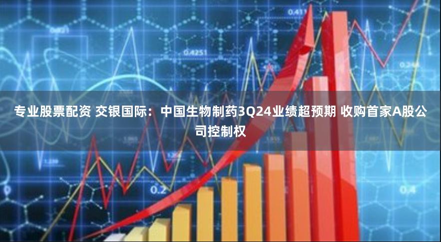 专业股票配资 交银国际：中国生物制药3Q24业绩超预期 收购首家A股公司控制权