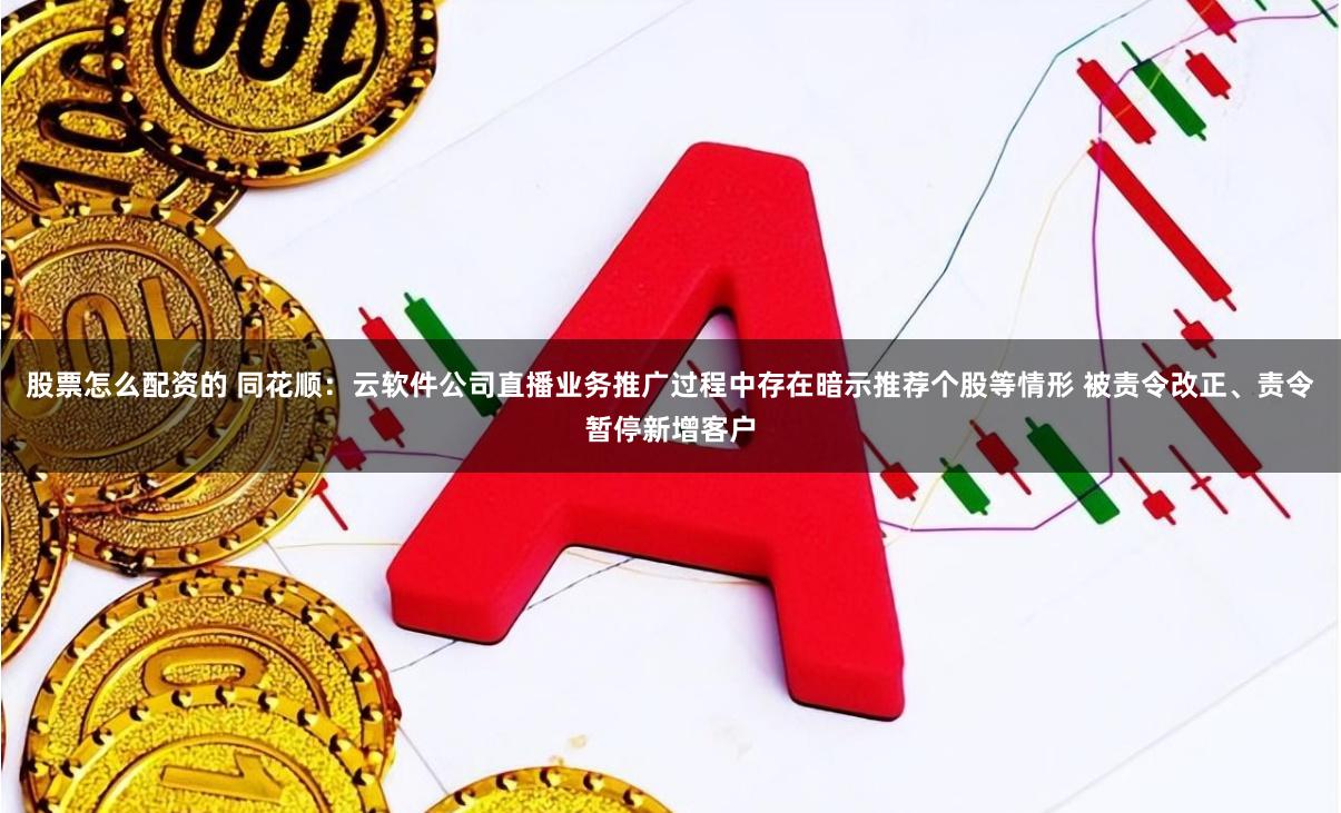 股票怎么配资的 同花顺：云软件公司直播业务推广过程中存在暗示推荐个股等情形 被责令改正、责令暂停新增客户