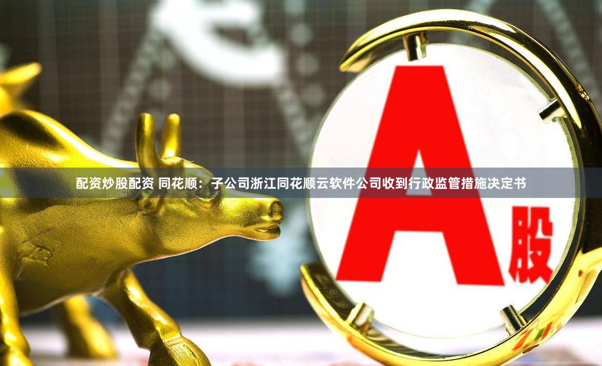 配资炒股配资 同花顺：子公司浙江同花顺云软件公司收到行政监管措施决定书