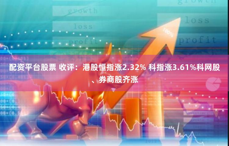 配资平台股票 收评：港股恒指涨2.32% 科指涨3.61%科网股、券商股齐涨