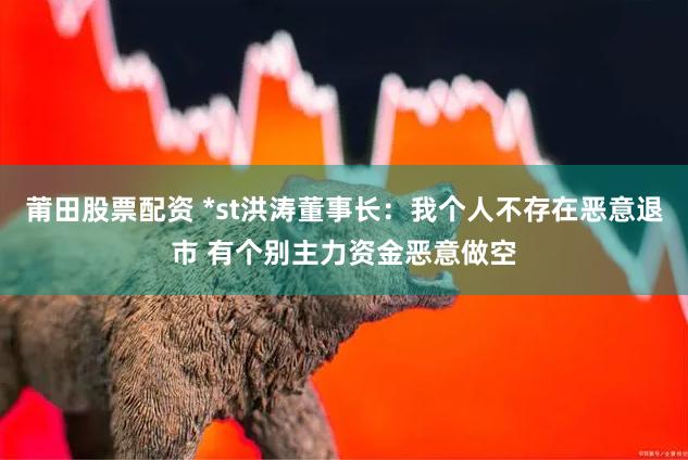 莆田股票配资 *st洪涛董事长：我个人不存在恶意退市 有个别主力资金恶意做空