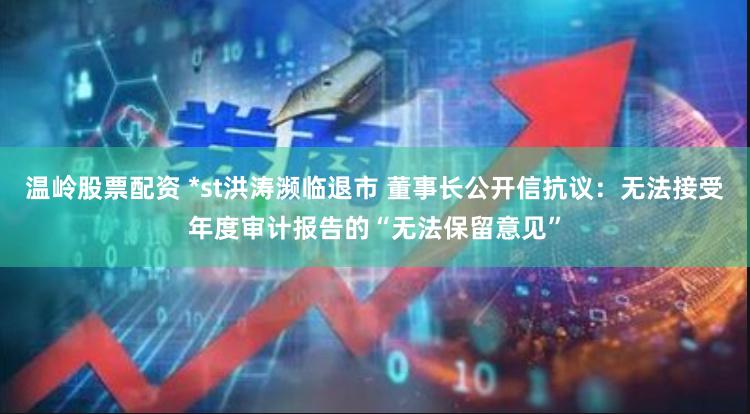 温岭股票配资 *st洪涛濒临退市 董事长公开信抗议：无法接受年度审计报告的“无法保留意见”