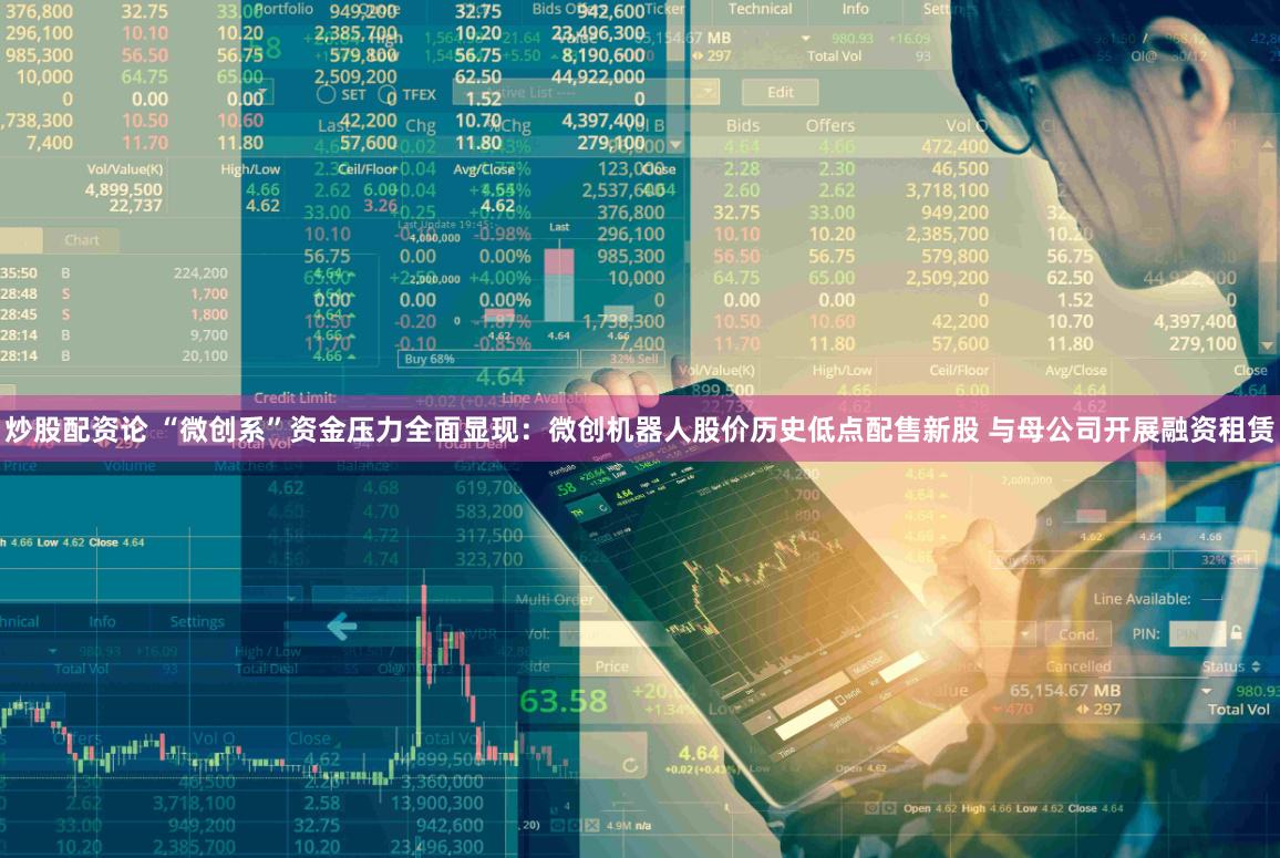 炒股配资论 “微创系”资金压力全面显现：微创机器人股价历史低点配售新股 与母公司开展融资租赁