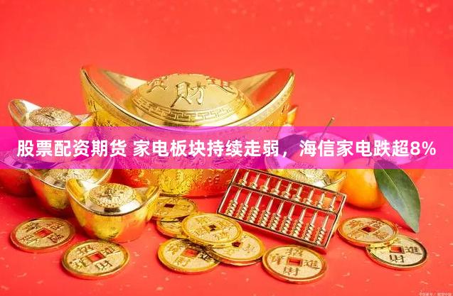 股票配资期货 家电板块持续走弱，海信家电跌超8%
