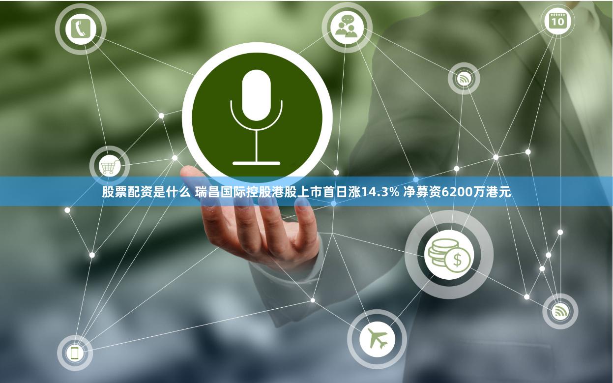 股票配资是什么 瑞昌国际控股港股上市首日涨14.3% 净募资6200万港元