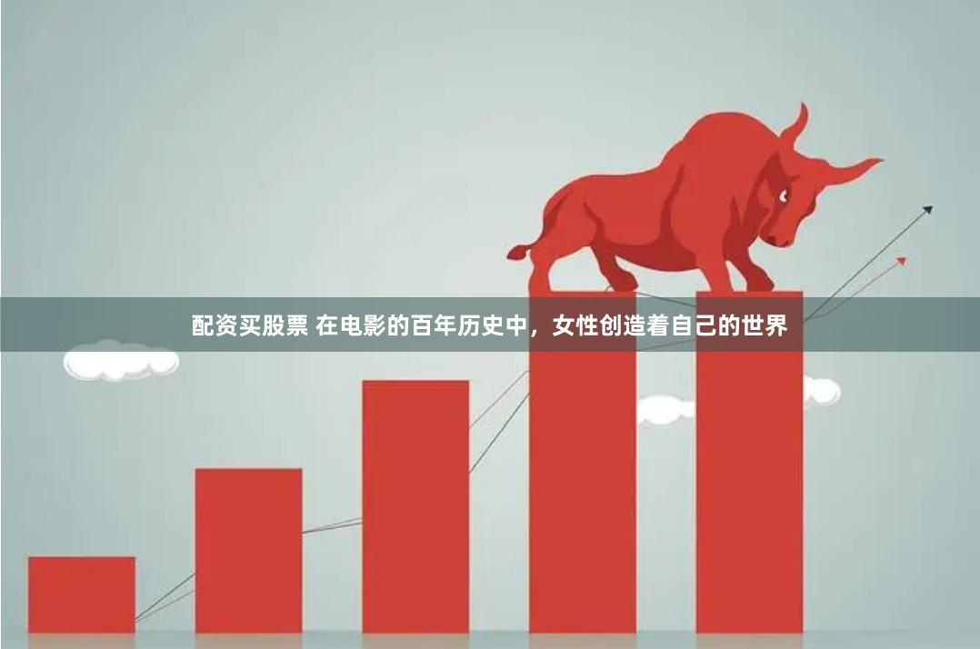 配资买股票 在电影的百年历史中，女性创造着自己的世界