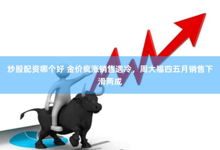 炒股配资哪个好 金价疯涨销售遇冷，周大福四五月销售下滑两成