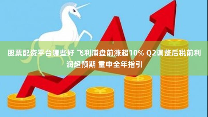 股票配资平台哪些好 飞利浦盘前涨超10% Q2调整后税前利润超预期 重申全年指引