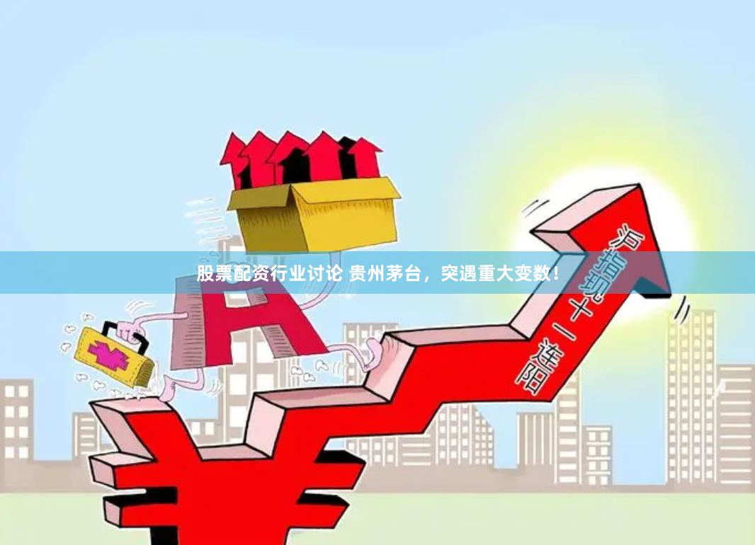 股票配资行业讨论 贵州茅台，突遇重大变数！
