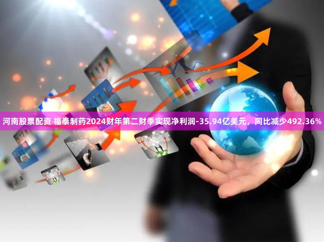 河南股票配资 福泰制药2024财年第二财季实现净利润-35.94亿美元，同比减少492.36%