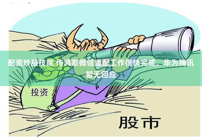 配资炒股技能 传鸿蒙微信适配工作很快完成，华为腾讯暂无回应