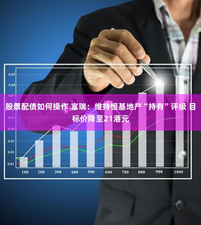 股票配债如何操作 富瑞：维持恒基地产“持有”评级 目标价降至21港元