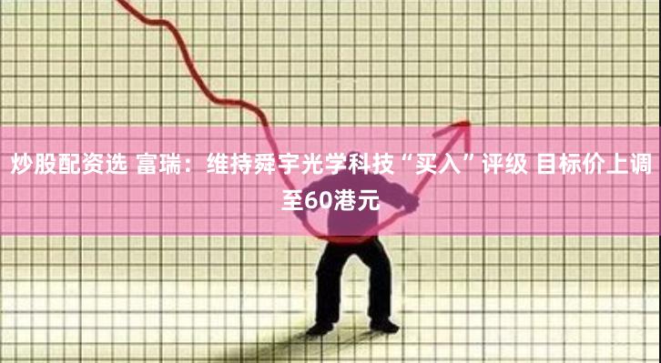 炒股配资选 富瑞：维持舜宇光学科技“买入”评级 目标价上调至60港元