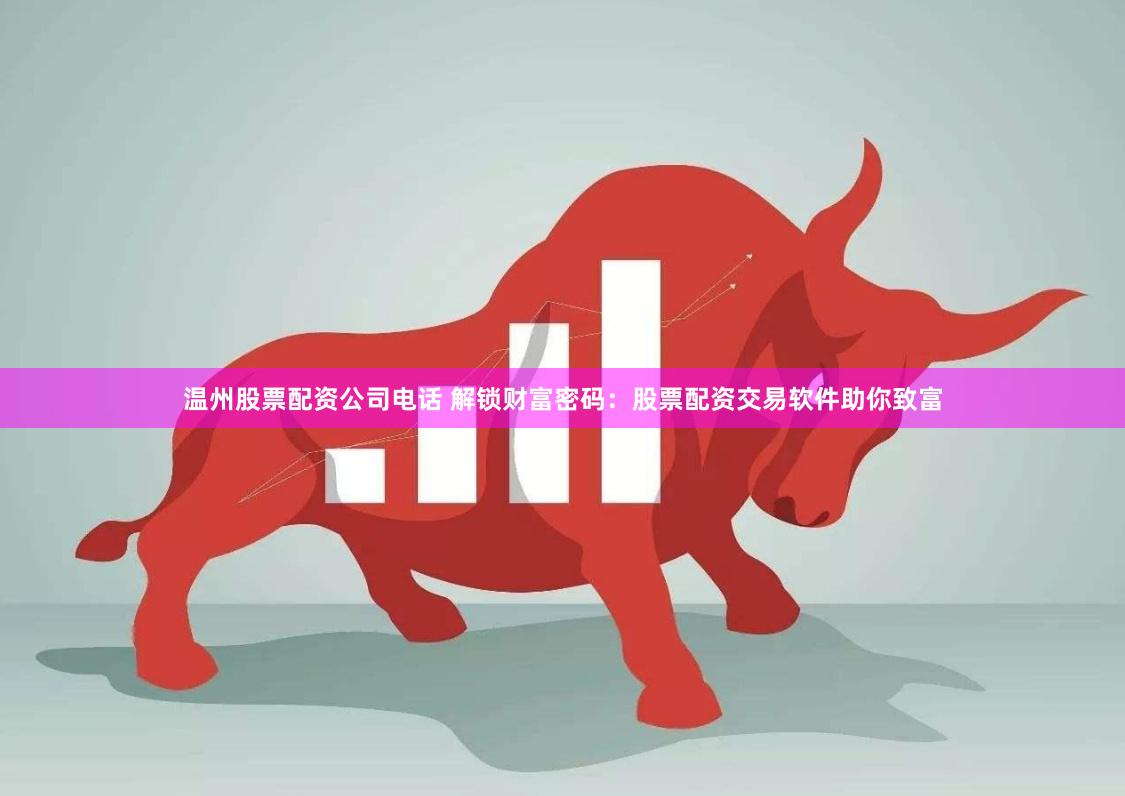 温州股票配资公司电话 解锁财富密码：股票配资交易软件助你致富
