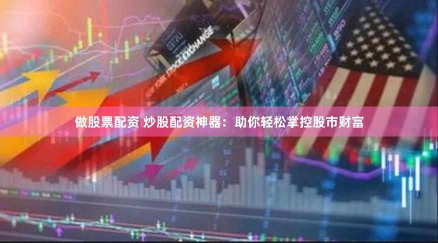 做股票配资 炒股配资神器：助你轻松掌控股市财富