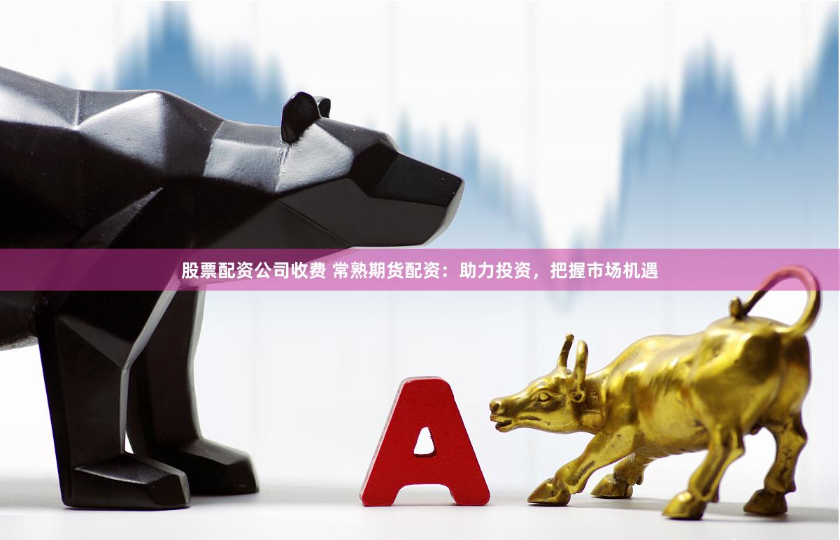 股票配资公司收费 常熟期货配资：助力投资，把握市场机遇