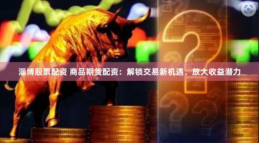 淄博股票配资 商品期货配资：解锁交易新机遇，放大收益潜力