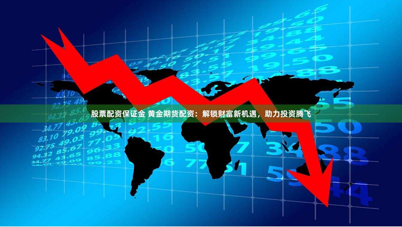 股票配资保证金 黄金期货配资：解锁财富新机遇，助力投资腾飞