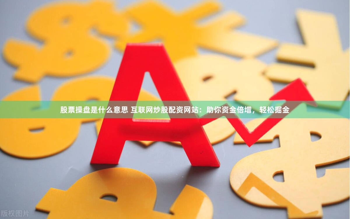 股票操盘是什么意思 互联网炒股配资网站：助你资金倍增，轻松掘金