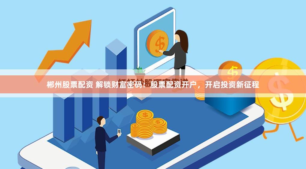 郴州股票配资 解锁财富密码：股票配资开户，开启投资新征程