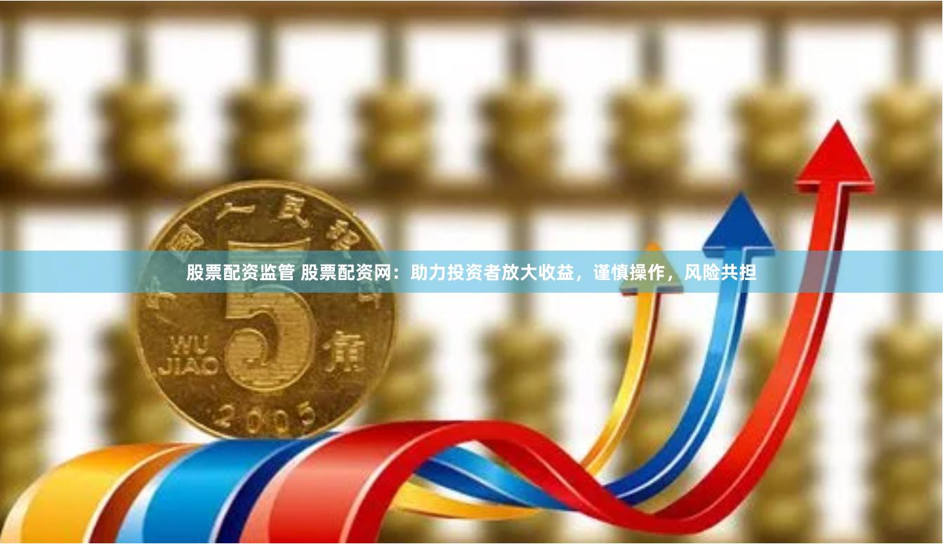 股票配资监管 股票配资网：助力投资者放大收益，谨慎操作，风险共担