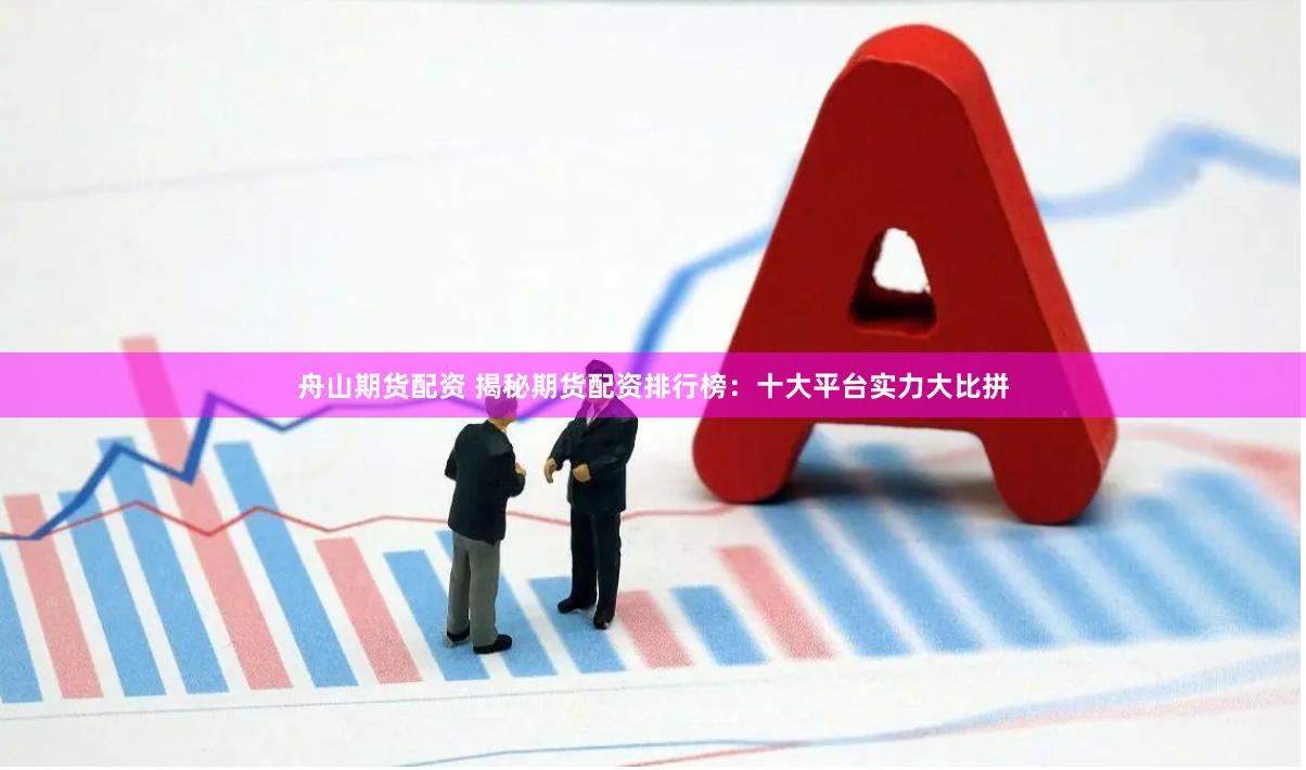 舟山期货配资 揭秘期货配资排行榜：十大平台实力大比拼