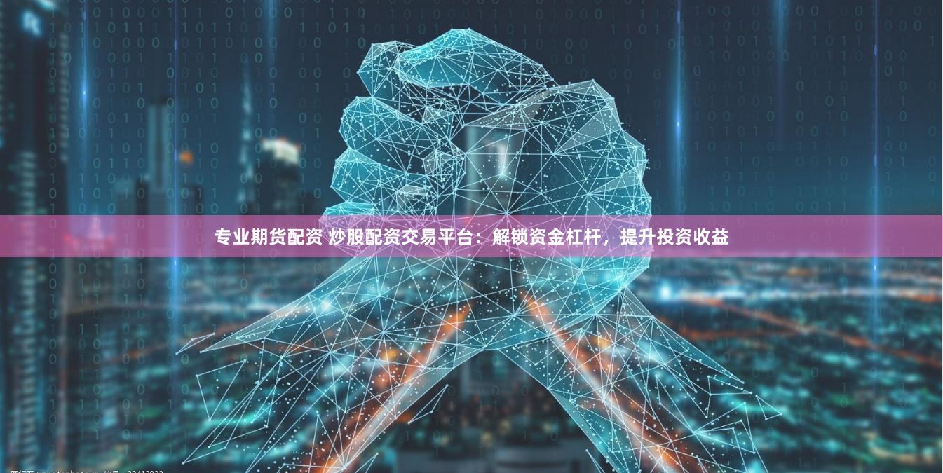 专业期货配资 炒股配资交易平台：解锁资金杠杆，提升投资收益