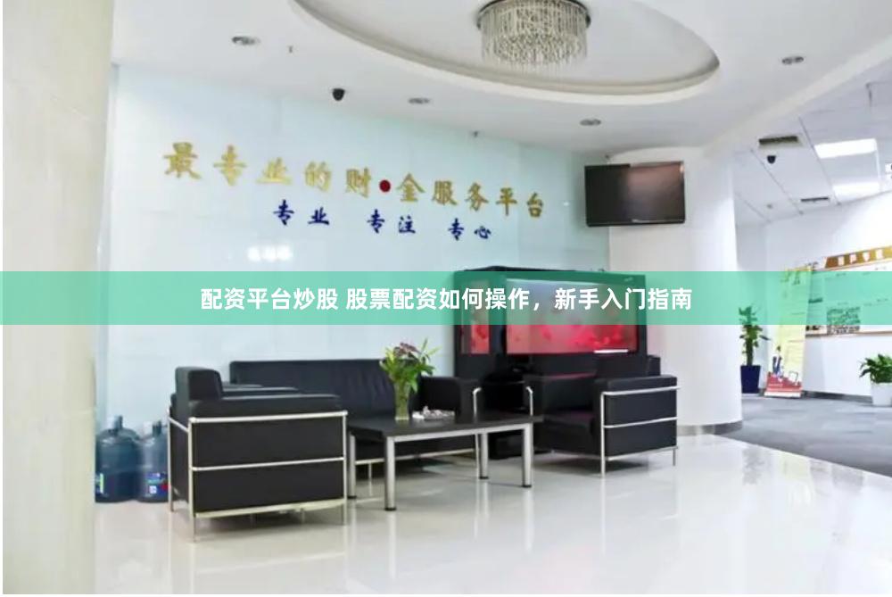 配资平台炒股 股票配资如何操作，新手入门指南