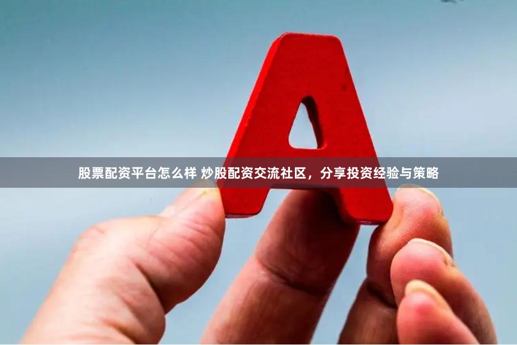 股票配资平台怎么样 炒股配资交流社区，分享投资经验与策略