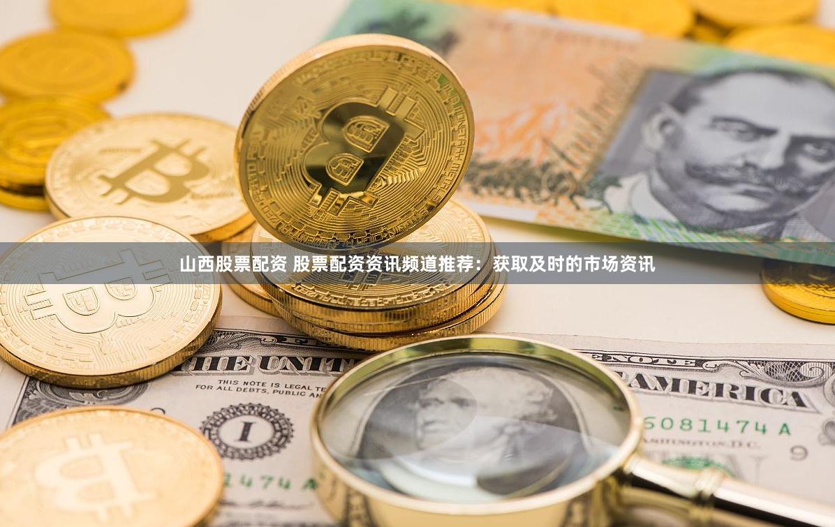 山西股票配资 股票配资资讯频道推荐：获取及时的市场资讯