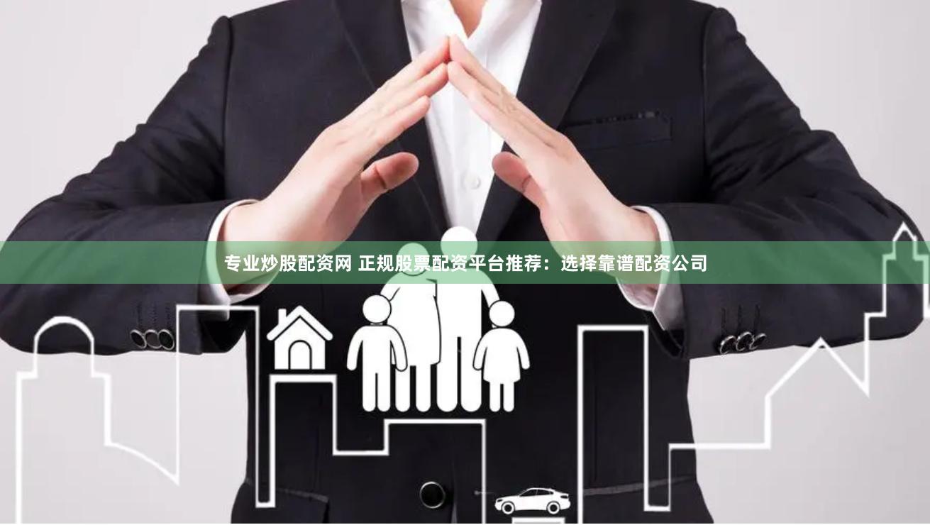 专业炒股配资网 正规股票配资平台推荐：选择靠谱配资公司