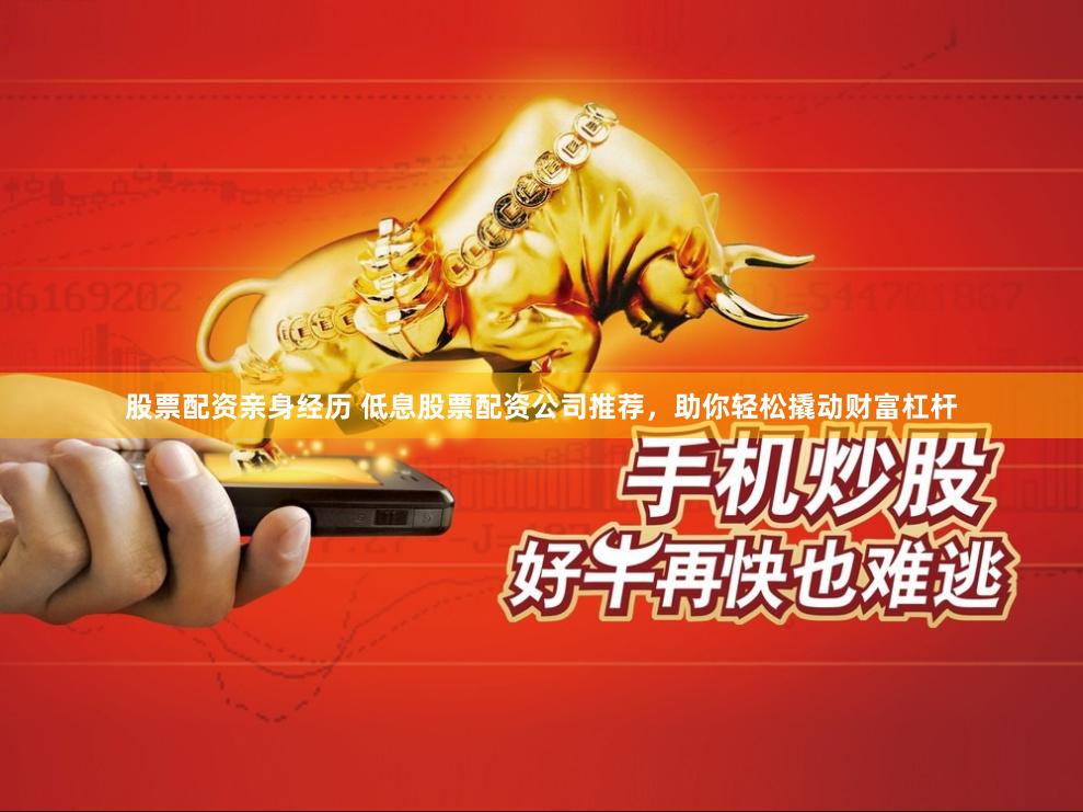 股票配资亲身经历 低息股票配资公司推荐，助你轻松撬动财富杠杆