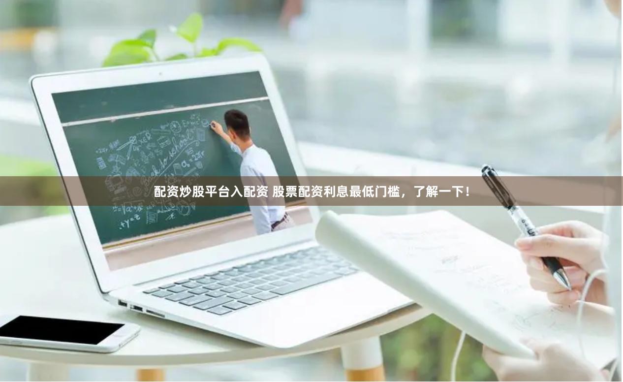 配资炒股平台入配资 股票配资利息最低门槛，了解一下！
