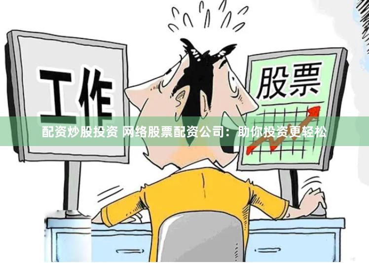 配资炒股投资 网络股票配资公司：助你投资更轻松