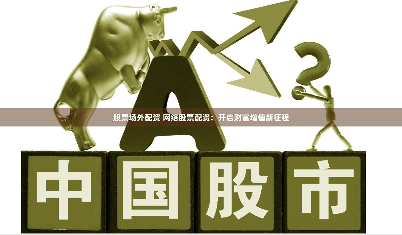 股票场外配资 网络股票配资：开启财富增值新征程