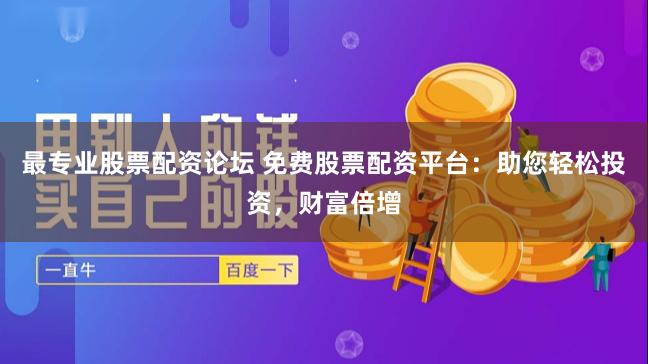 最专业股票配资论坛 免费股票配资平台：助您轻松投资，财富倍增
